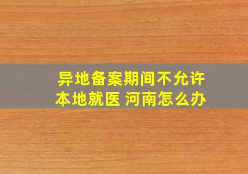 异地备案期间不允许本地就医 河南怎么办